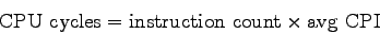 \begin{displaymath}
{\rm CPU~cycles} = {\rm instruction~count} \times {\rm avg~CPI}
\end{displaymath}