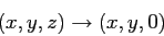 \begin{displaymath}
(x, y, z) \rightarrow (x, y, 0)
\end{displaymath}