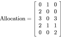 \begin{displaymath}
{\rm Allocation} = \left[ \begin{array}{rrr}
0 & 1 & 0 \\
...
...
3 & 0 & 3 \\
2 & 1 & 1 \\
0 & 0 & 2
\end{array} \right]
\end{displaymath}